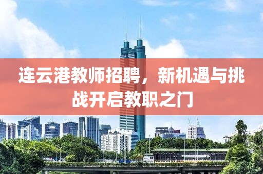 连云港教师招聘，新机遇与挑战开启教职之门