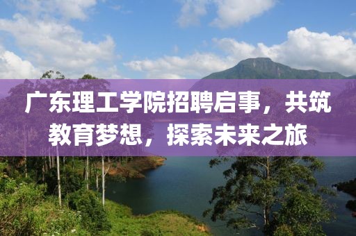 广东理工学院招聘启事，共筑教育梦想，探索未来之旅