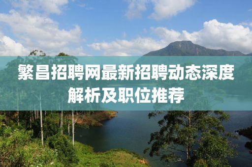 繁昌招聘网最新招聘动态深度解析及职位推荐