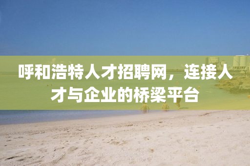 呼和浩特人才招聘网，连接人才与企业的桥梁平台