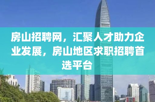 房山招聘网，汇聚人才助力企业发展，房山地区求职招聘首选平台