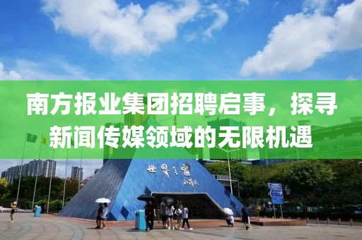 南方报业集团招聘启事，探寻新闻传媒领域的无限机遇