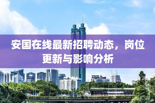 安国在线最新招聘动态，岗位更新与影响分析