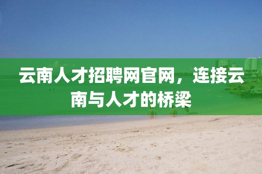 云南人才招聘网官网，连接云南与人才的桥梁