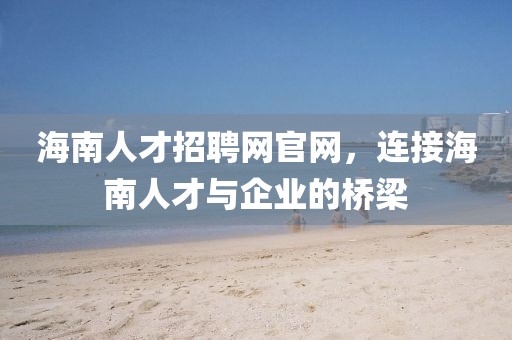 海南人才招聘网官网，连接海南人才与企业的桥梁