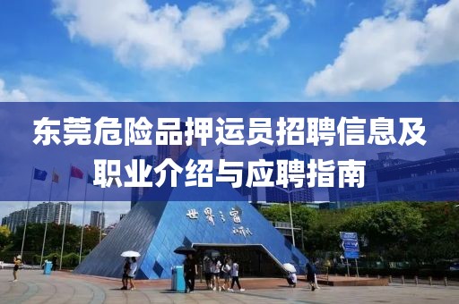 东莞危险品押运员招聘信息及职业介绍与应聘指南