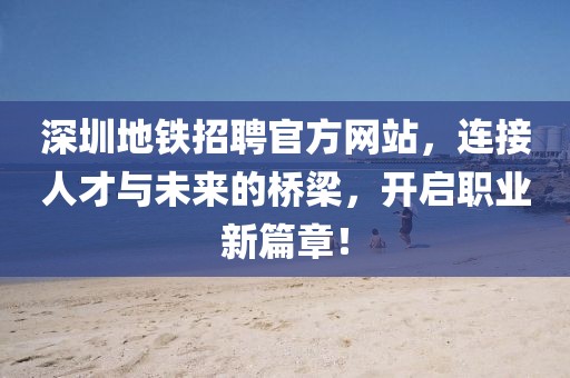 深圳地铁招聘官方网站，连接人才与未来的桥梁，开启职业新篇章！