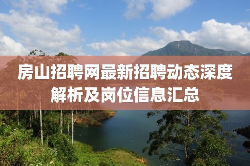 房山招聘网最新招聘动态深度解析及岗位信息汇总