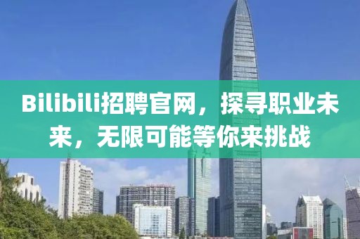 Bilibili招聘官网，探寻职业未来，无限可能等你来挑战