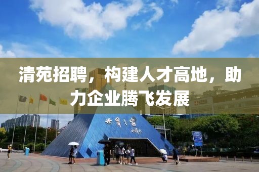 清苑招聘，构建人才高地，助力企业腾飞发展