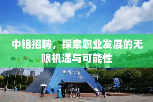 中铝招聘，探索职业发展的无限机遇与可能性