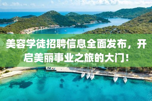 美容学徒招聘信息全面发布，开启美丽事业之旅的大门！