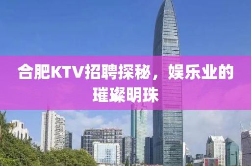 合肥KTV招聘探秘，娱乐业的璀璨明珠