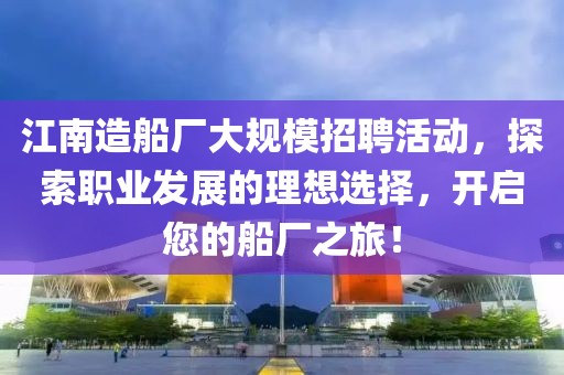 江南造船厂大规模招聘活动，探索职业发展的理想选择，开启您的船厂之旅！