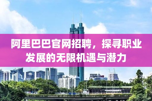 阿里巴巴官网招聘，探寻职业发展的无限机遇与潜力