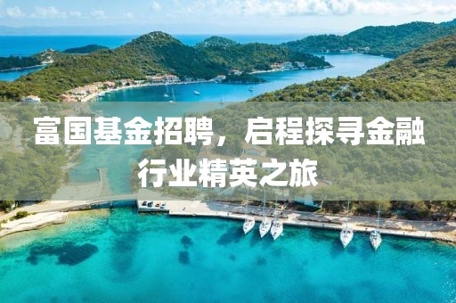 富国基金招聘，启程探寻金融行业精英之旅