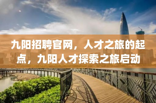 九阳招聘官网，人才之旅的起点，九阳人才探索之旅启动