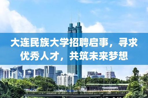 大连民族大学招聘启事，寻求优秀人才，共筑未来梦想