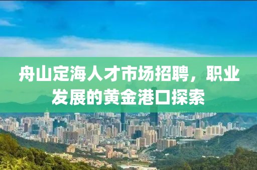 舟山定海人才市场招聘，职业发展的黄金港口探索