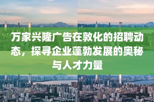 万家兴隆广告在敦化的招聘动态，探寻企业蓬勃发展的奥秘与人才力量