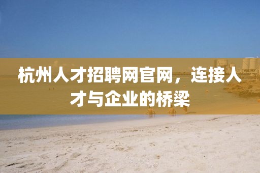 杭州人才招聘网官网，连接人才与企业的桥梁