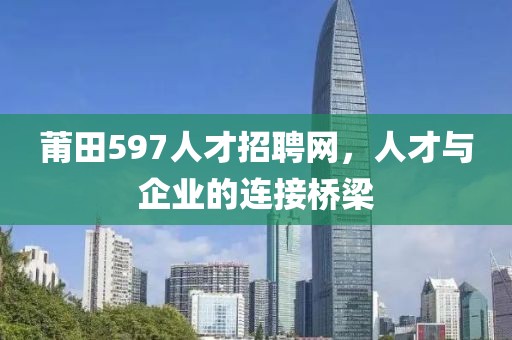 莆田597人才招聘网，人才与企业的连接桥梁