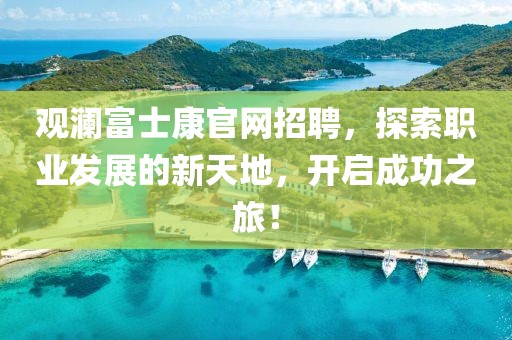 观澜富士康官网招聘，探索职业发展的新天地，开启成功之旅！