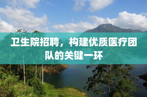 卫生院招聘，构建优质医疗团队的关键一环