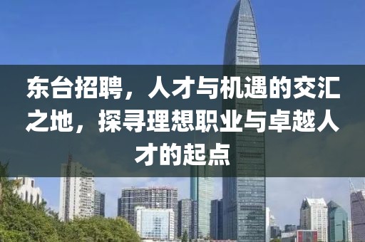 东台招聘，人才与机遇的交汇之地，探寻理想职业与卓越人才的起点