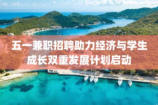 五一兼职招聘助力经济与学生成长双重发展计划启动