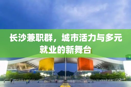 长沙兼职群，城市活力与多元就业的新舞台