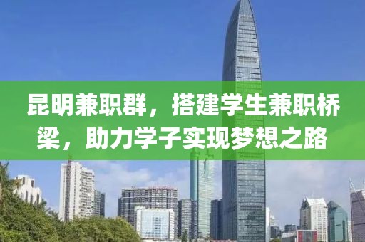 昆明兼职群，搭建学生兼职桥梁，助力学子实现梦想之路