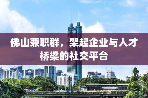 佛山兼职群，架起企业与人才桥梁的社交平台