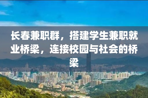 长春兼职群，搭建学生兼职就业桥梁，连接校园与社会的桥梁