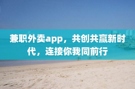 兼职外卖app，共创共赢新时代，连接你我同前行