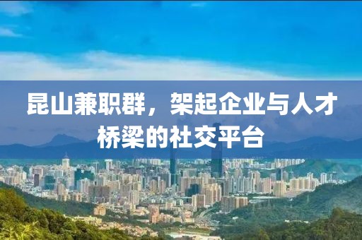 昆山兼职群，架起企业与人才桥梁的社交平台