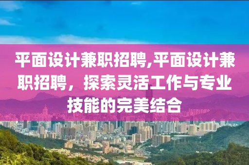 平面设计兼职招聘,平面设计兼职招聘，探索灵活工作与专业技能的完美结合