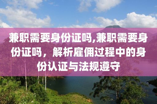 兼职需要身份证吗,兼职需要身份证吗，解析雇佣过程中的身份认证与法规遵守