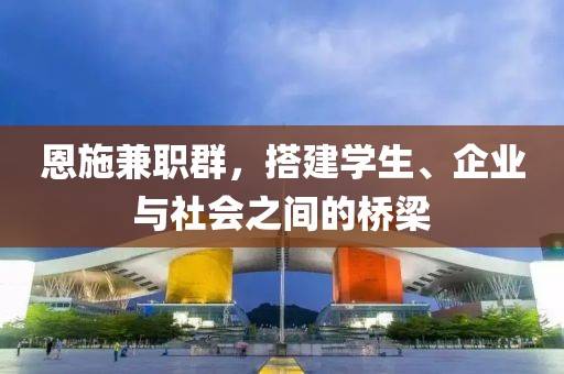 恩施兼职群，搭建学生、企业与社会之间的桥梁