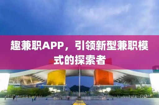 趣兼职APP，引领新型兼职模式的探索者