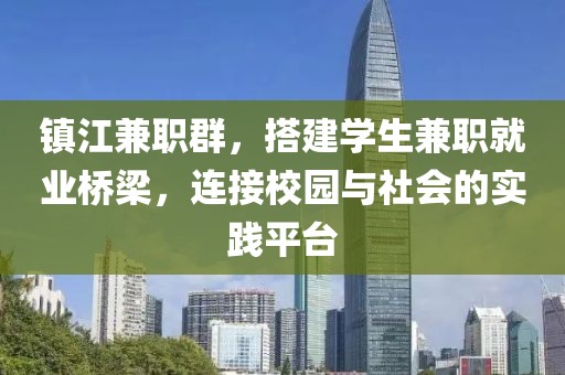 镇江兼职群，搭建学生兼职就业桥梁，连接校园与社会的实践平台