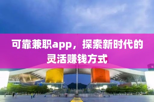 可靠兼职app，探索新时代的灵活赚钱方式