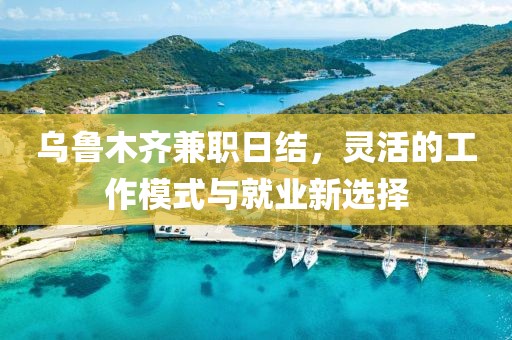 乌鲁木齐兼职日结，灵活的工作模式与就业新选择