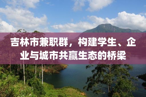 吉林市兼职群，构建学生、企业与城市共赢生态的桥梁