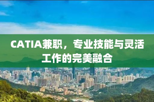 CATIA兼职，专业技能与灵活工作的完美融合