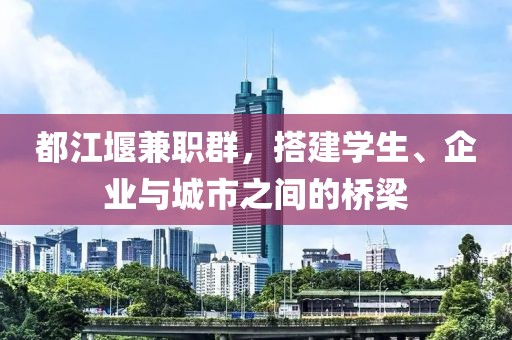 都江堰兼职群，搭建学生、企业与城市之间的桥梁