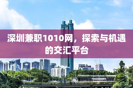 深圳兼职1010网，探索与机遇的交汇平台