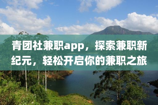 青团社兼职app，探索兼职新纪元，轻松开启你的兼职之旅