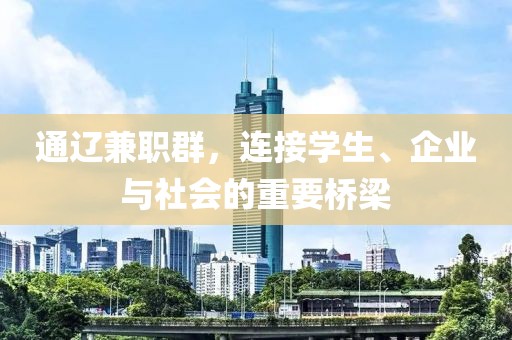 通辽兼职群，连接学生、企业与社会的重要桥梁