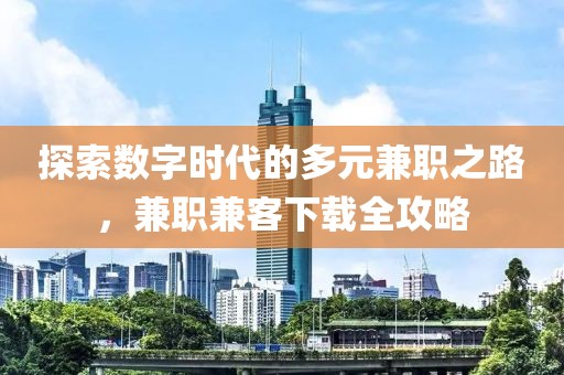 探索数字时代的多元兼职之路，兼职兼客下载全攻略